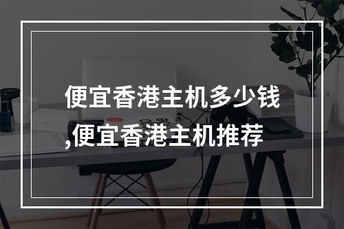 便宜香港主机多少钱,便宜香港主机推荐