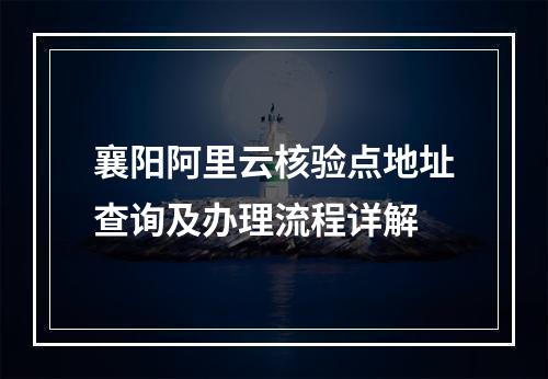 襄阳阿里云核验点地址查询及办理流程详解