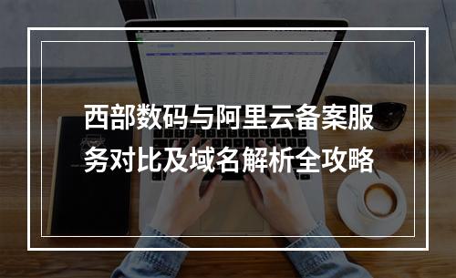西部数码与阿里云备案服务对比及域名解析全攻略