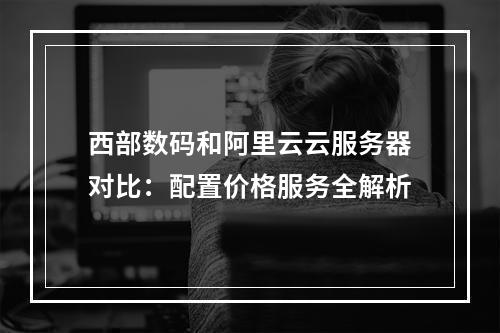 西部数码和阿里云云服务器对比：配置价格服务全解析