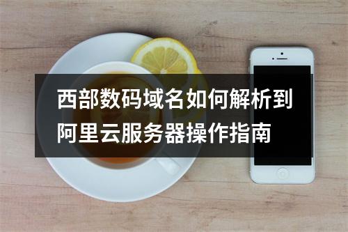 西部数码域名如何解析到阿里云服务器操作指南