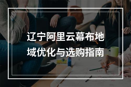 辽宁阿里云幕布地域优化与选购指南