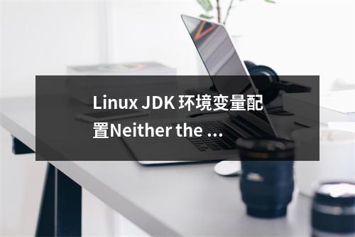 Linux JDK 环境变量配置Neither the JAVA_HOME nor the JRE_HOME environment variable is d