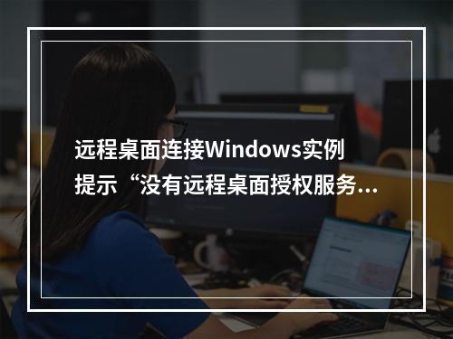 远程桌面连接Windows实例提示“没有远程桌面授权服务器可以提供许可证”错误