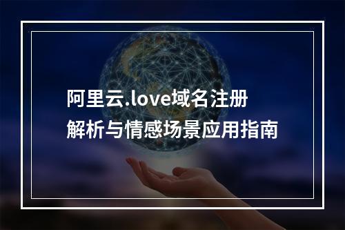 阿里云.love域名注册解析与情感场景应用指南