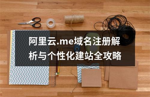 阿里云.me域名注册解析与个性化建站全攻略