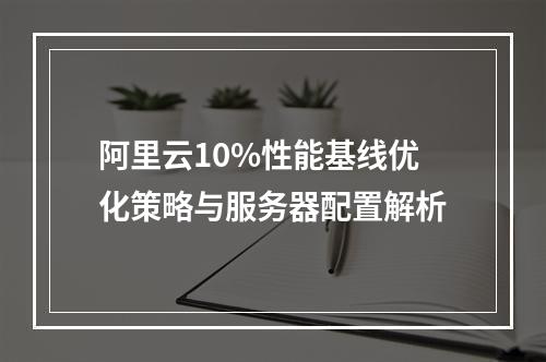 阿里云10%性能基线优化策略与服务器配置解析