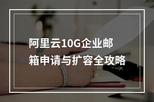 阿里云10G企业邮箱申请与扩容全攻略