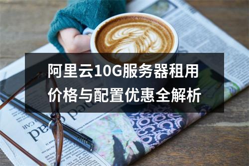 阿里云10G服务器租用价格与配置优惠全解析