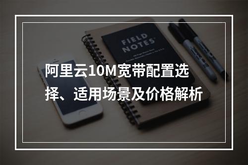 阿里云10M宽带配置选择、适用场景及价格解析