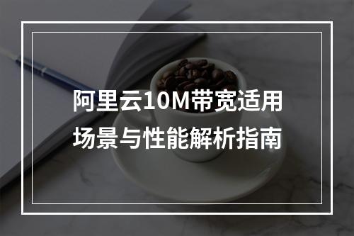 阿里云10M带宽适用场景与性能解析指南