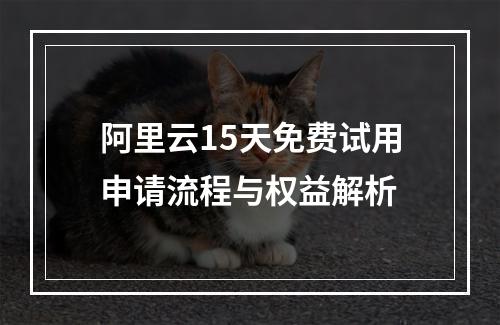 阿里云15天免费试用申请流程与权益解析
