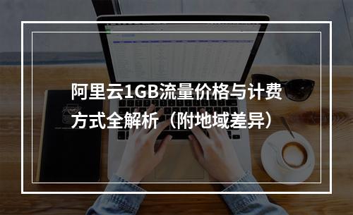 阿里云1GB流量价格与计费方式全解析（附地域差异）