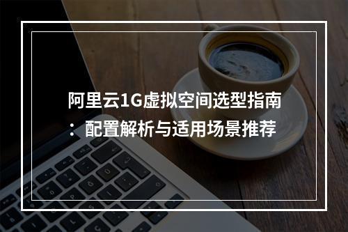 阿里云1G虚拟空间选型指南：配置解析与适用场景推荐