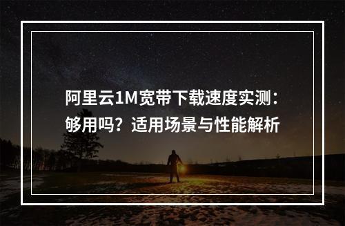 阿里云1M宽带下载速度实测：够用吗？适用场景与性能解析