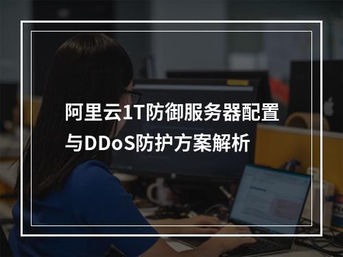 阿里云1T防御服务器配置与DDoS防护方案解析
