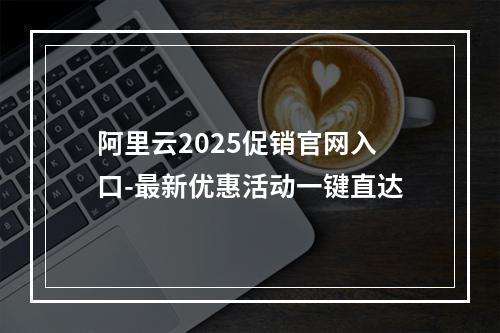 阿里云2025促销官网入口-最新优惠活动一键直达