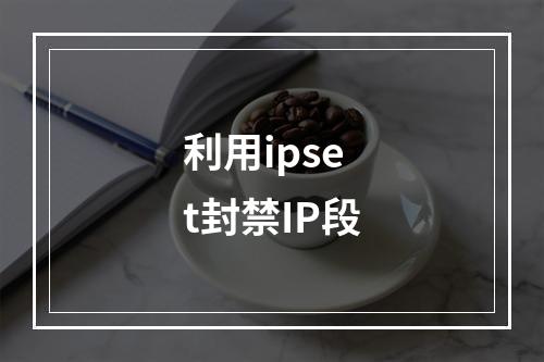 利用ipset封禁IP段