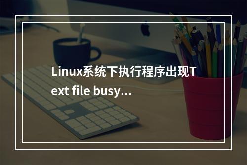 Linux系统下执行程序出现Text file busy错误提示的解决方法