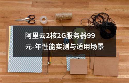 阿里云2核2G服务器99元-年性能实测与适用场景
