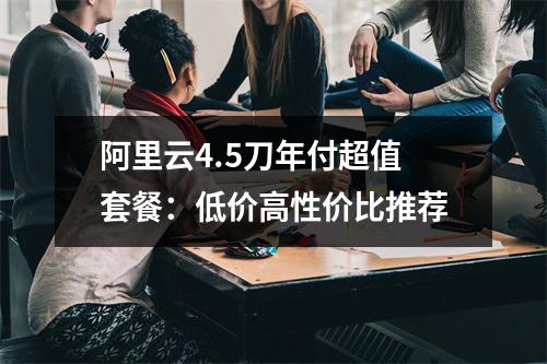 阿里云4.5刀年付超值套餐：低价高性价比推荐