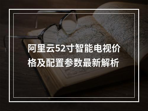 阿里云52寸智能电视价格及配置参数最新解析