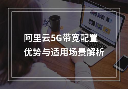 阿里云5G带宽配置优势与适用场景解析