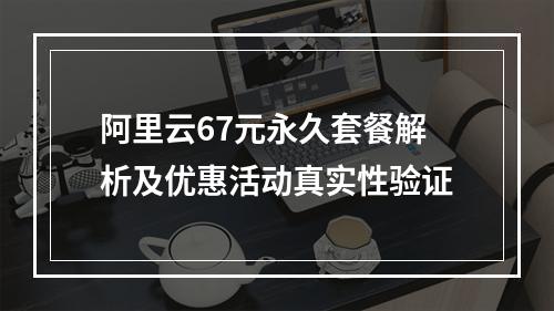 阿里云67元永久套餐解析及优惠活动真实性验证