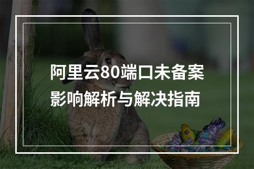 阿里云80端口未备案影响解析与解决指南