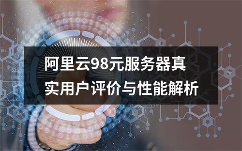 阿里云98元服务器真实用户评价与性能解析