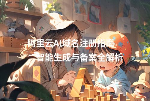 阿里云AI域名注册指南：智能生成与备案全解析