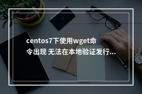 centos7下使用wget命令出现 无法在本地验证发行者的权限。为了安全地连接到GC.GNU.ORG,请使用“无检查证书”。的解决方法