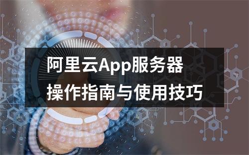 阿里云App服务器操作指南与使用技巧