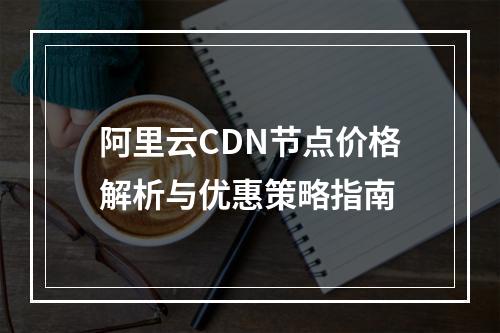 阿里云CDN节点价格解析与优惠策略指南
