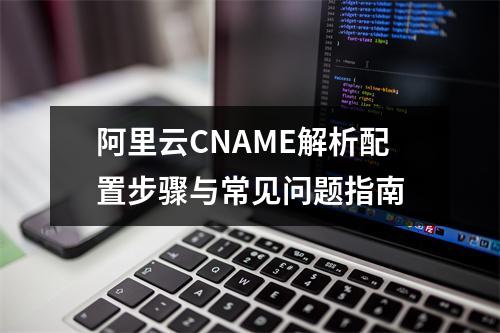 阿里云CNAME解析配置步骤与常见问题指南