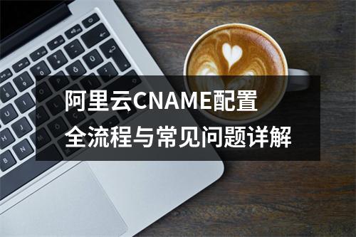 阿里云CNAME配置全流程与常见问题详解