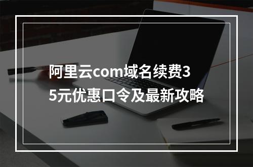阿里云com域名续费35元优惠口令及最新攻略