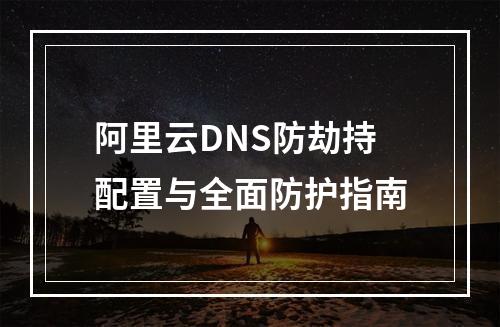 阿里云DNS防劫持配置与全面防护指南