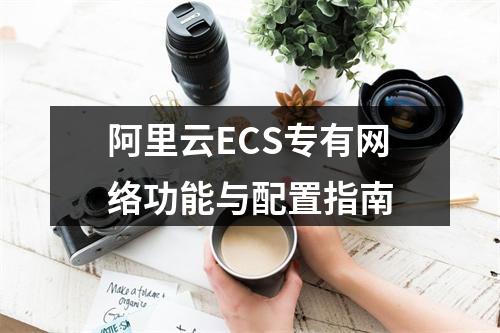 阿里云ECS专有网络功能与配置指南