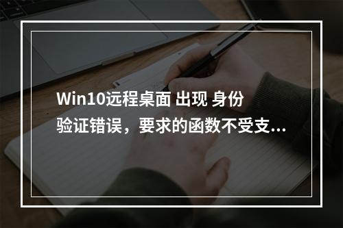 Win10远程桌面 出现 身份验证错误,要求的函数不受支持,这可能是由于CredSSP加密Oracle修正 解决方法