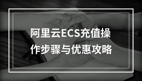 阿里云ECS充值操作步骤与优惠攻略