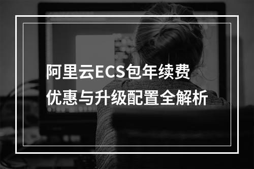 阿里云ECS包年续费优惠与升级配置全解析