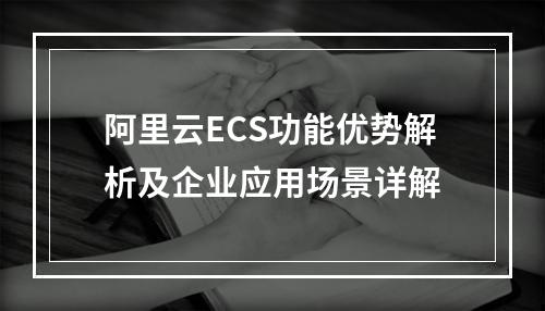 阿里云ECS功能优势解析及企业应用场景详解