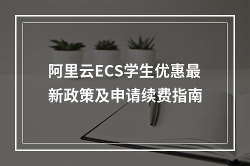 阿里云ECS学生优惠最新政策及申请续费指南