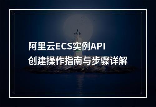 阿里云ECS实例API创建操作指南与步骤详解