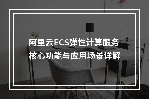 阿里云ECS弹性计算服务核心功能与应用场景详解