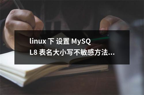 linux 下 设置 MySQL8 表名大小写不敏感方法,解决设置后无法启动 MySQL 服务的问题