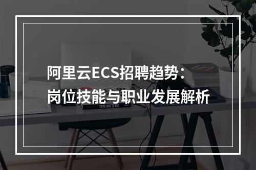 阿里云ECS招聘趋势：岗位技能与职业发展解析