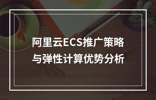 阿里云ECS推广策略与弹性计算优势分析