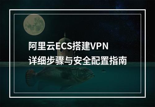 阿里云ECS搭建VPN详细步骤与安全配置指南